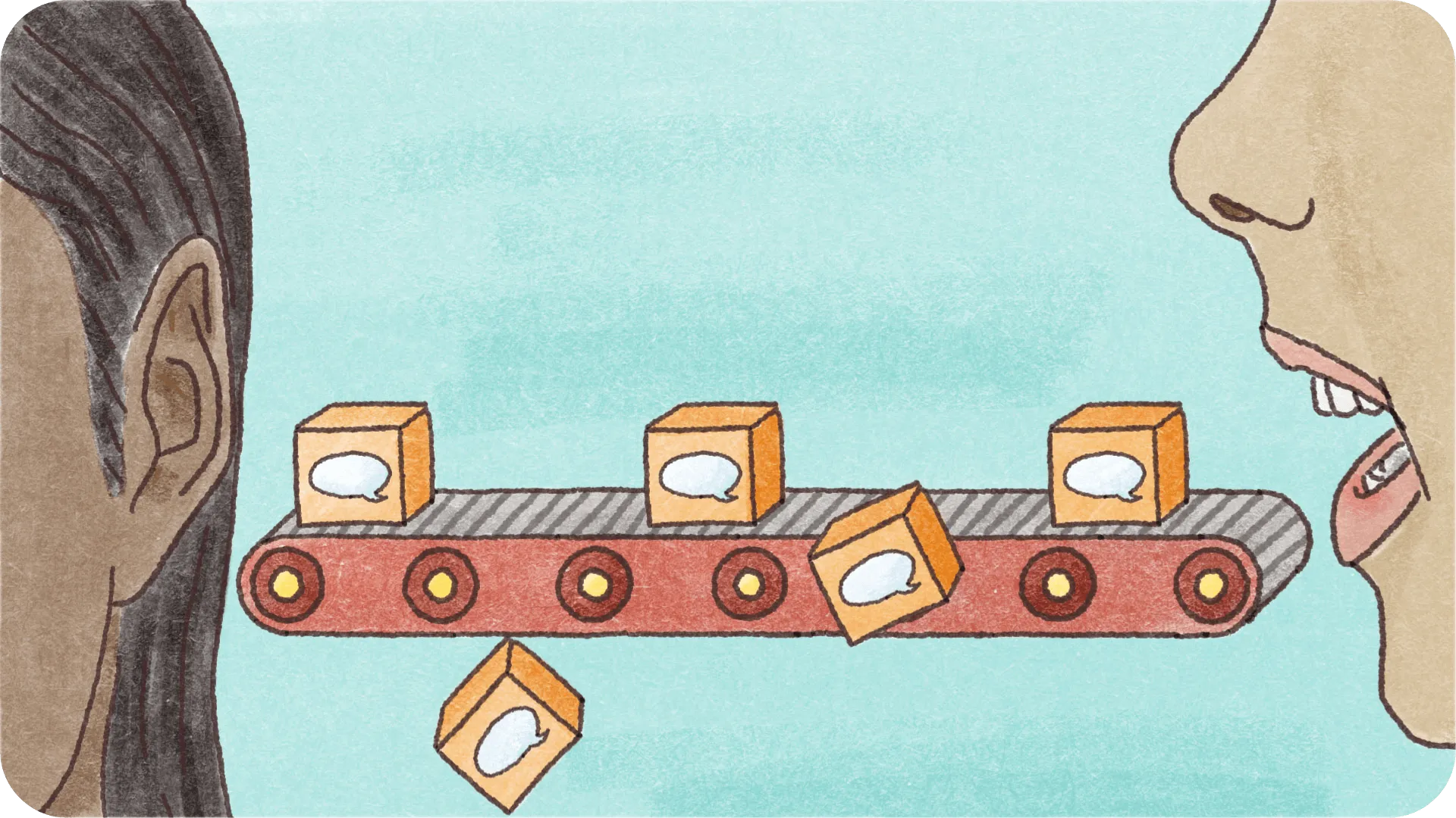 A persons mouth on one side and someone else's ear on the other side with a conveyor belt in the middle carrying boxes of speech, with every other box falling off to portray fragmented processing.